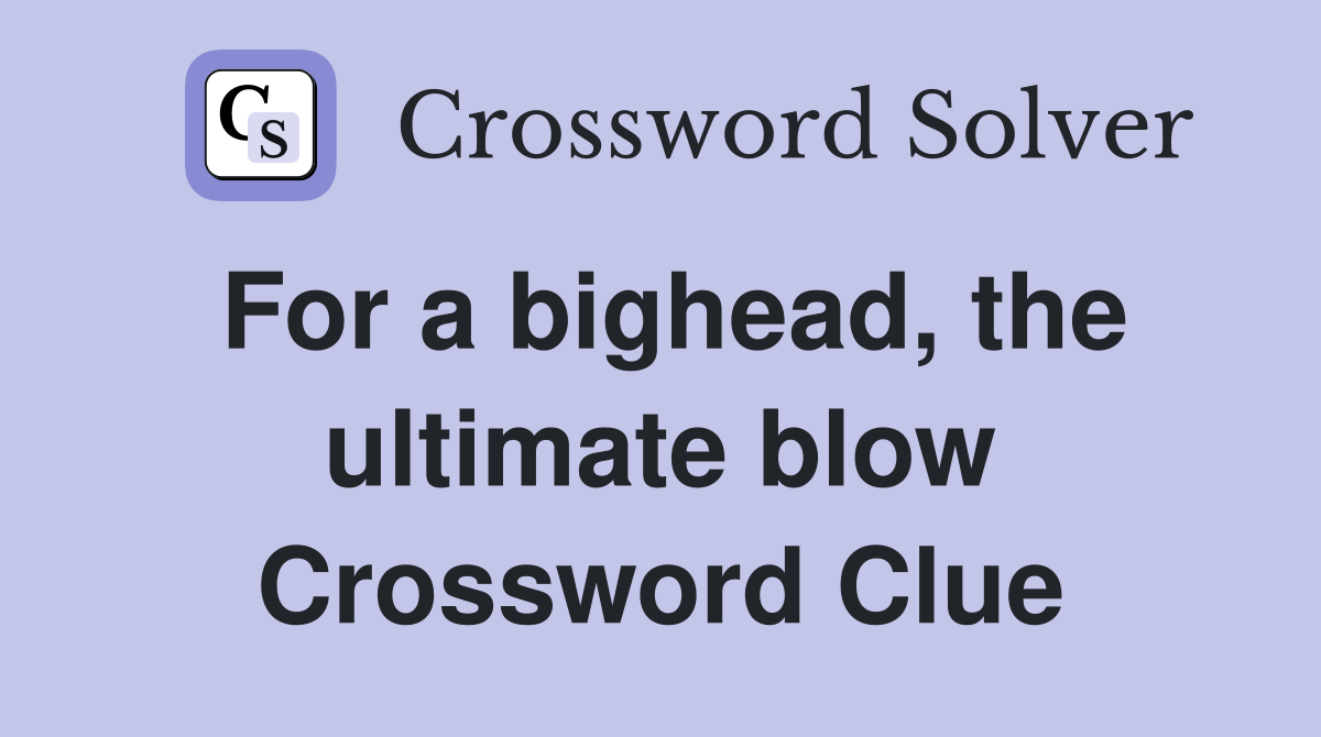 For a bighead, the ultimate blow Crossword Clue Answers Crossword